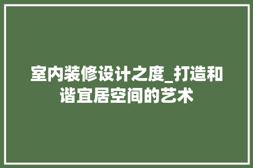 室内装修设计之度_打造和谐宜居空间的艺术 现代风格装饰