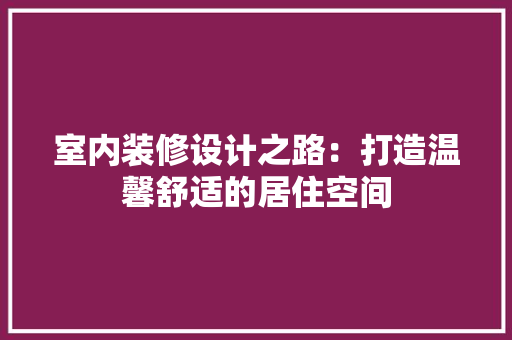 室内装修设计之路：打造温馨舒适的居住空间 现代风格装饰