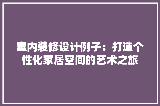 室内装修设计例子：打造个性化家居空间的艺术之旅