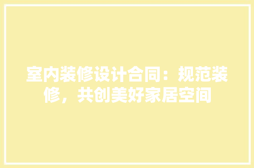 室内装修设计合同：规范装修，共创美好家居空间 现代风格装饰