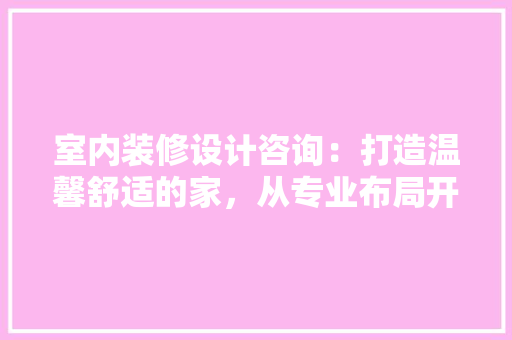室内装修设计咨询：打造温馨舒适的家，从专业布局开始 现代风格装饰