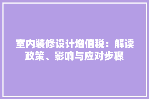 室内装修设计增值税：解读政策、影响与应对步骤