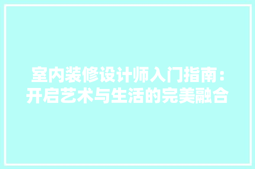 室内装修设计师入门指南：开启艺术与生活的完美融合 现代风格装饰