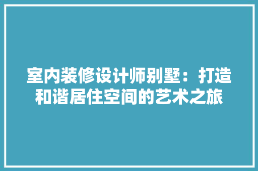 室内装修设计师别墅：打造和谐居住空间的艺术之旅 现代风格装饰