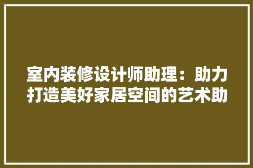 室内装修设计师助理：助力打造美好家居空间的艺术助手 现代风格装饰
