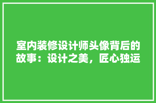 室内装修设计师头像背后的故事：设计之美，匠心独运 现代风格装饰