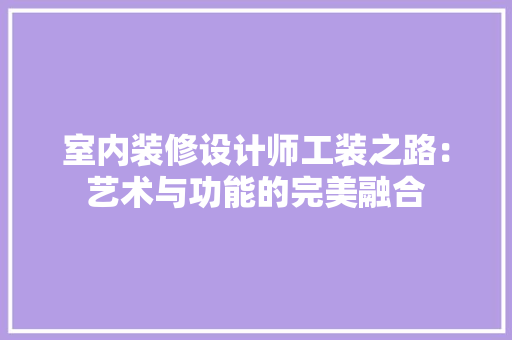 室内装修设计师工装之路：艺术与功能的完美融合 现代风格装饰