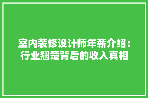 室内装修设计师年薪介绍：行业翘楚背后的收入真相 现代风格装饰