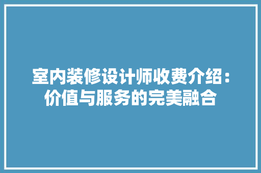 室内装修设计师收费介绍：价值与服务的完美融合 现代风格装饰