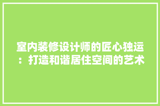 室内装修设计师的匠心独运：打造和谐居住空间的艺术之旅 现代风格装饰