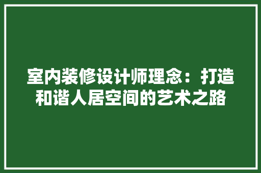 室内装修设计师理念：打造和谐人居空间的艺术之路 现代风格装饰