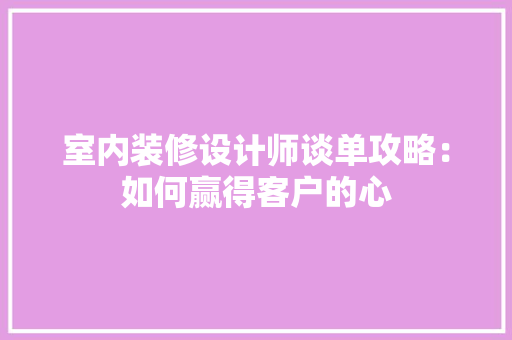 室内装修设计师谈单攻略：如何赢得客户的心 现代风格装饰