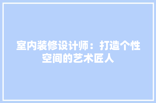 室内装修设计师：打造个性空间的艺术匠人 现代风格装饰