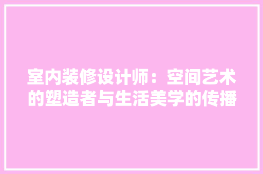 室内装修设计师：空间艺术的塑造者与生活美学的传播者 现代风格装饰