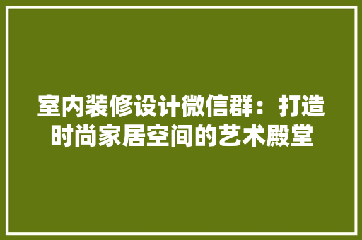 室内装修设计微信群：打造时尚家居空间的艺术殿堂 现代风格装饰