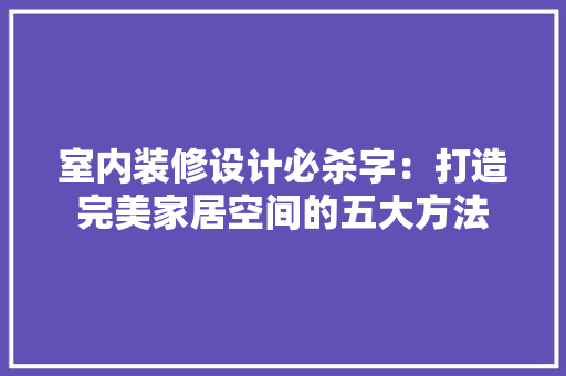 室内装修设计必杀字：打造完美家居空间的五大方法 现代风格装饰