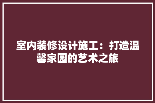 室内装修设计施工：打造温馨家园的艺术之旅 现代风格装饰