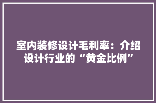 室内装修设计毛利率：介绍设计行业的“黄金比例” 现代风格装饰