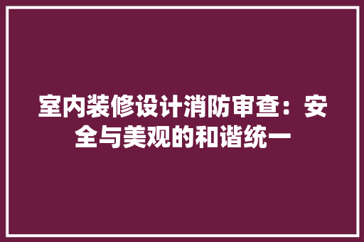 室内装修设计消防审查：安全与美观的和谐统一 现代风格装饰
