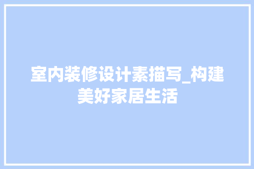 室内装修设计素描写_构建美好家居生活 现代风格装饰