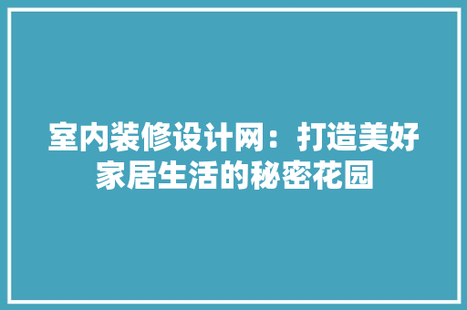 室内装修设计网：打造美好家居生活的秘密花园 现代风格装饰