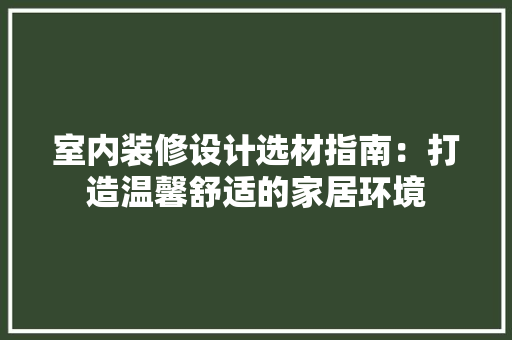 室内装修设计选材指南：打造温馨舒适的家居环境