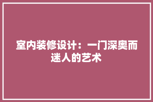 室内装修设计：一门深奥而迷人的艺术 现代风格装饰