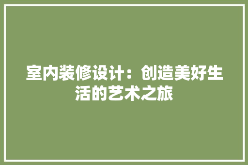 室内装修设计：创造美好生活的艺术之旅 现代风格装饰