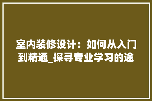 室内装修设计：如何从入门到精通_探寻专业学习的途径 现代风格装饰