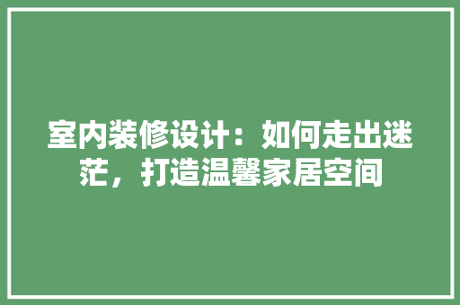 室内装修设计：如何走出迷茫，打造温馨家居空间 现代风格装饰