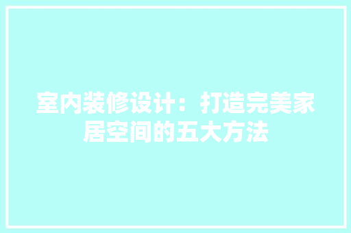 室内装修设计：打造完美家居空间的五大方法 现代风格装饰
