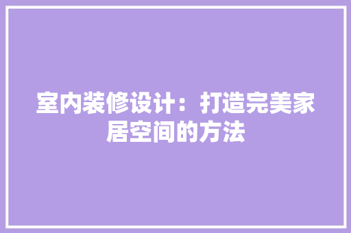 室内装修设计：打造完美家居空间的方法 现代风格装饰