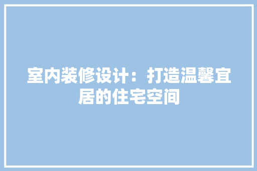 室内装修设计：打造温馨宜居的住宅空间 现代风格装饰
