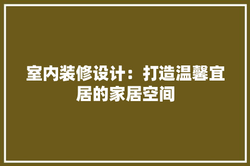 室内装修设计：打造温馨宜居的家居空间 现代风格装饰