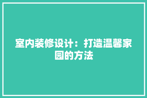 室内装修设计：打造温馨家园的方法 现代风格装饰