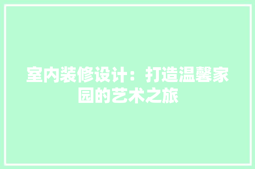 室内装修设计：打造温馨家园的艺术之旅 现代风格装饰