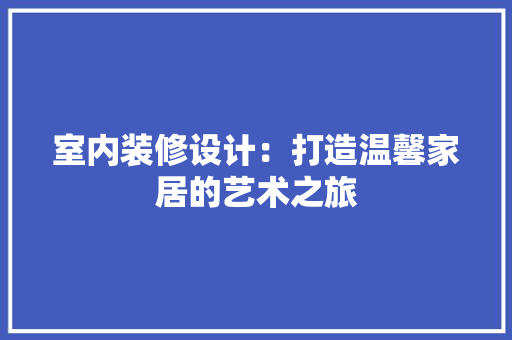 室内装修设计：打造温馨家居的艺术之旅 现代风格装饰