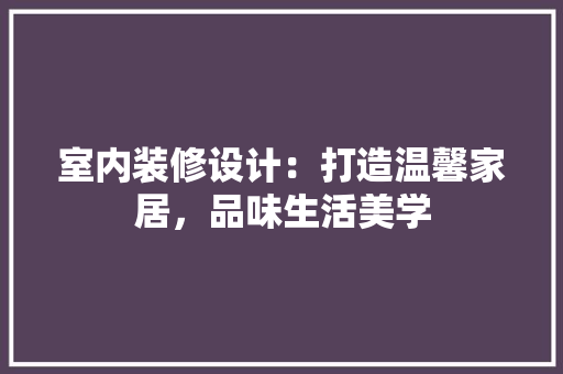 室内装修设计：打造温馨家居，品味生活美学 现代风格装饰