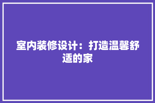 室内装修设计：打造温馨舒适的家 现代风格装饰