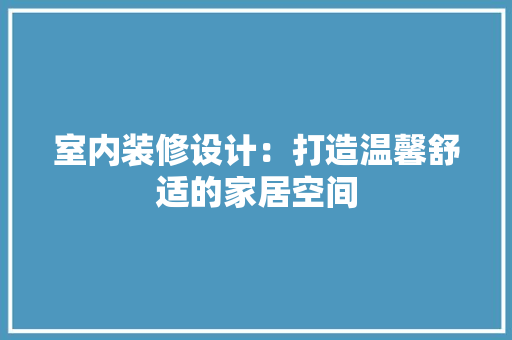 室内装修设计：打造温馨舒适的家居空间 现代风格装饰