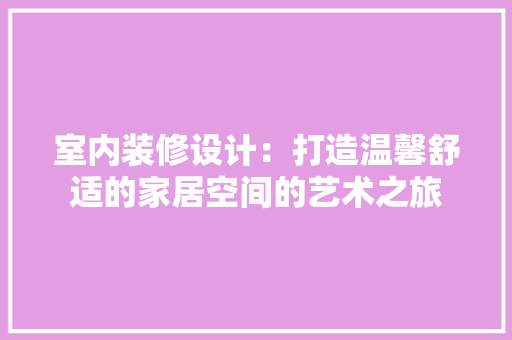 室内装修设计：打造温馨舒适的家居空间的艺术之旅 现代风格装饰