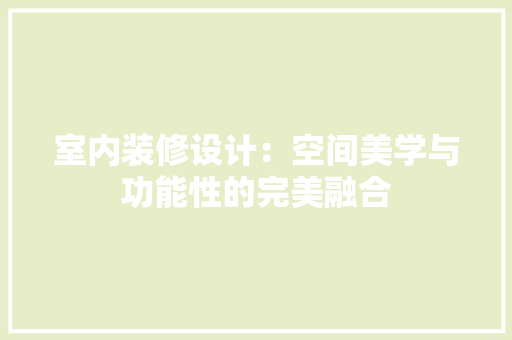 室内装修设计：空间美学与功能性的完美融合 现代风格装饰