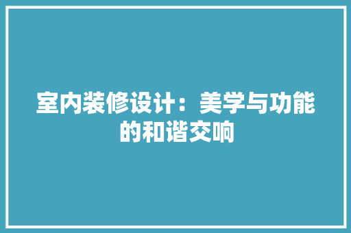 室内装修设计：美学与功能的和谐交响 现代风格装饰