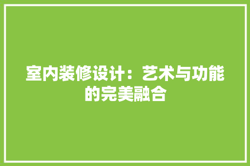 室内装修设计：艺术与功能的完美融合 现代风格装饰