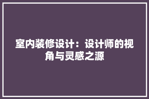 室内装修设计：设计师的视角与灵感之源 现代风格装饰