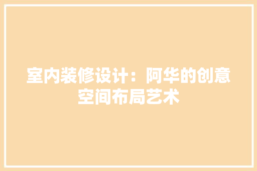 室内装修设计：阿华的创意空间布局艺术 现代风格装饰