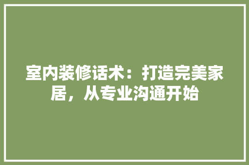 室内装修话术：打造完美家居，从专业沟通开始 现代风格装饰