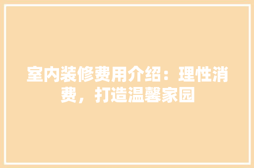 室内装修费用介绍：理性消费，打造温馨家园