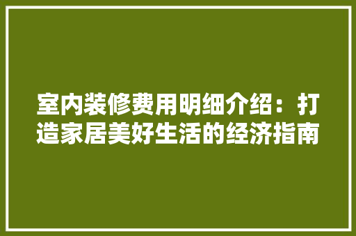室内装修费用明细介绍：打造家居美好生活的经济指南 现代风格装饰