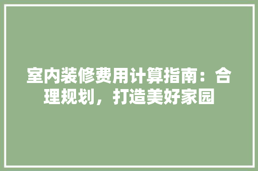 室内装修费用计算指南：合理规划，打造美好家园 现代风格装饰